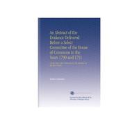 An Abstract of the Evidence Delivered Before a Select Committee of the House of Commons in the Years 1790 and 1791: On the Part of the Petitioners for the Abolition of the Slave Trade.
