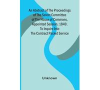 An Abstract of the Proceedings of the Select Committee of the House of Commons, Appointed Session, 1849, to Inquire Into the Contract Packet Service