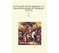 An Account of the Abipones, an Equestrian people of Paraguay, (3 of 3) (Classic Books)