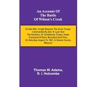 An Account of the Battle of Wilson’s Creek; or Oak hills, fought between the Union troops, commanded by Gen. N. Lyon and the Southern, or Confederate ... August 10, 1861, in Greene county, Misso