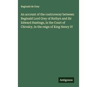 An account of the controversy between Reginald Lord Grey of Ruthyn and Sir Edward Hastings, in the Court of Chivalry, in the reign of King Henry IV