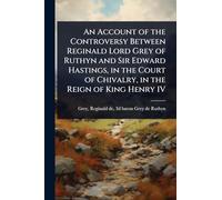 An Account of the Controversy Between Reginald Lord Grey of Ruthyn and Sir Edward Hastings, in the Court of Chivalry, in the Reign of King Henry IV