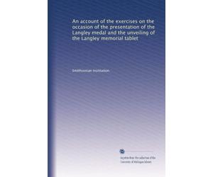 An account of the exercises on the occasion of the presentation of the Langley medal and the unveiling of the Langley memorial tablet