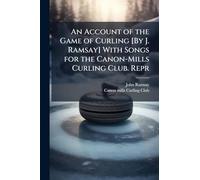 An Account of the Game of Curling [By J. Ramsay] With Songs for the Canon-Mills Curling Club. Repr