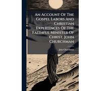 An Account Of The Gospel Labors And Christian Experiences Of The Faithful Minister Of Christ, John Churchman