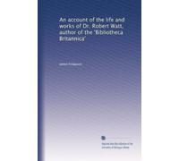 An account of the life and works of Dr. Robert Watt, author of the 'Bibliotheca Britannica'