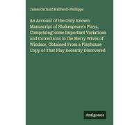 An Account of the Only Known Manuscript of Shakespeare's Plays, Comprising Some Important Variations and Corrections in the Merry Wives of Windsor, ... Copy of That Play Recently Discovered