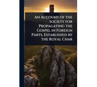 An Account of the Society for Propagating the Gospel in Foreign Parts, Established by the Royal Char