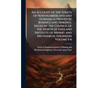 An Account of the Strata of Northumberland and Durham as Proved by Borings and Sinkings. Issued by the Council of the North of England Institute of Mining and Mechanical Engineers Volume 5-6