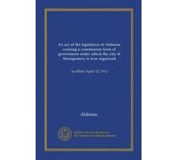 An act of the legislature of Alabama creating a commission form of government under which the city of Montgomery is now organized: in effect April 10, 1911