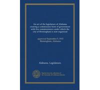 An act of the legislature of Alabama creating a commission form of government with five commissioners under which the city of Birmingham is now ... September 5, 1915 Birmingham, Alabama