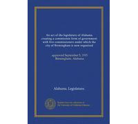 An act of the legislature of Alabama creating a commission form of government with five commissioners under which the city of Birmingham is now ... September 5, 1915 Birmingham, Alabama