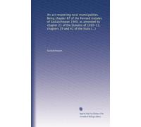 An act respecting rural municipalities. Being chapter 87 of the Revised statutes of Saskatchewan 1909, as amended by chapter 21 of the Statutes of ... 30, 31 and 46 of the Statutes of 1912-13