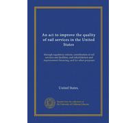 An act to improve the quality of rail services in the United States: through regulatory reform, coordination of rail services and facilities, and ... improvement financing, and for other purposes