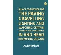 An Act to Provide for the Paving, Gravelling, Lighting, and Watching Certain Footways and Carriageways in and Near Brompton Square