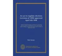 An act to regulate elections (revision of 1898) approved April 4th 1898: with the amendments thereof, and other acts concerning elections, and the ... relative to duties of officers and voters