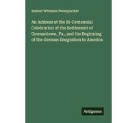 An Address at the Bi-Centennial Celebration of the Settlement of Germantown, Pa., and the Beginning of the German Emigration to America