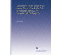 An Address by Daniel Willard At the Annual Dinner of the Traffic Club of Pittsburgh March 27 1914 Memorial Hall Pittsburgh Pa
