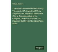 An Address Delivered at the Broadway Tabernacle, N.Y. August 1, 1838: by Request of the People of Color of that City, in Commemoration of the Complete ... on that Day, in the British West Indies