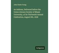 An Address, Delivered before the Union Literary Society of Miami University, at Its Thirteenth Annual Celebration, August 8th, 1838