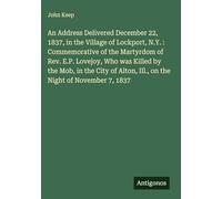 An Address Delivered December 22, 1837, in the Village of Lockport, N.Y. : Commemorative of the Martyrdom of Rev. E.P. Lovejoy, Who was Killed by the ... Alton, Ill., on the Night of November 7, 1837