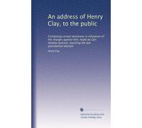 An address of Henry Clay, to the public: Containing certain testimony in refutation of the charges against him, made by Gen. Andrew Jackson, touching the last presidential election