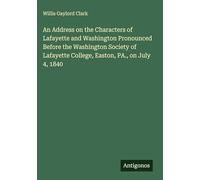 An Address on the Characters of Lafayette and Washington Pronounced Before the Washington Society of Lafayette College, Easton, PA., on July 4, 1840
