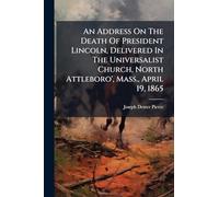 An Address On The Death Of President Lincoln, Delivered In The Universalist Church, North Attleboro', Mass., April 19, 1865