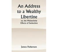 An Address to a Wealthy Libertine; or, the Melancholy Effects of Seduction; with a Letter from an Unfortunate Farmer's Daughter, to her Parents in Norfolk