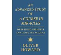 An Advanced Study of A Course in Miracles: Deepening Insights and Living the Practice: 2 (A Course in Miracles: A Modern Reader's Journey)