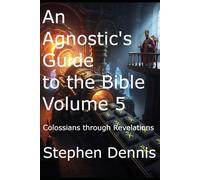 An Agnostic’s Guide to the Bible Volume 5: Colossians through Revelations
