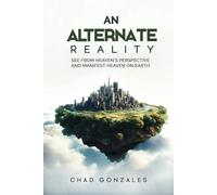 An Alternate Reality: See From Heaven's Perspective So You Manifest Heaven On Earth