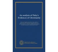 An analysis of Paley's Evidences of Christianity: in the way of question and answer, with a selection of questions for self-examination, designed for ... amongst the middle classes of society