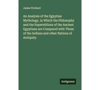 An Analysis of the Egyptian Mythology, in Which the Philosophy and the Superstitions of the Ancient Egyptians are Compared with Those of the Indians and other Nations of Antiquity