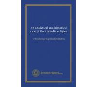 An analytical and historical view of the Catholic religion: with reference to political institutions