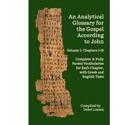 An Analytical Glossary for the Gospel According to John, Volume I: Chapters 1-10: Complete & Fully Parsed Vocabularies for Each Chapter, with Greek and English Texts