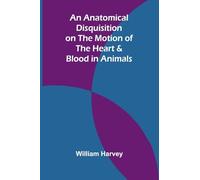 An Anatomical Disquisition on the Motion of the Heart & Blood in Animals