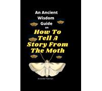 An Ancient Wisdom Guide On How To Tell A Story From The Moth: Unleash The Power Act Of Storytelling For Modern Writers And Readers To Change Hearts And Get Results