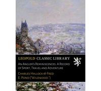 An Angler's Reminiscences. A Record of Sport, Travel and Adventure