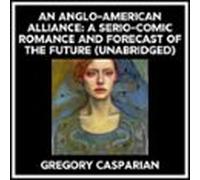 An Anglo-american Alliance: A Serio-comic Romance And Forecast Of The Future (Unabridged)
