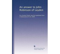 An answer to John Robinson of Leyden: by a Puritan friend, now first published from a manuscript of A. D. 1609