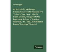 An Antidote for a Poisonous Combination: Recently Prepared by a "Citizen of New-York," Alias Dr. Reese, Entitled, "An Appeal to the Reason and ... David Meredith Reese's "Humbugs" Dissected