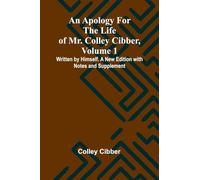 An Apology for the Life of Mr. Colley Cibber, Volume 1 Written by Himself. A New Edition with Notes and Supplement