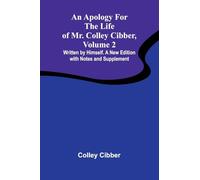 An Apology for the Life of Mr. Colley Cibber, Volume 2 Written by Himself. A New Edition with Notes and Supplement