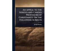 An Appeal to the Serious and Candid Professors of Christianity On the Following Subjects