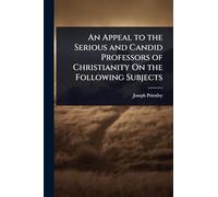 An Appeal to the Serious and Candid Professors of Christianity On the Following Subjects