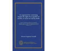 An argument for construing largely the right of an appellee of murder, to insist on trial by battle: and also for abolishing appeals: with an ... the British North American colonies, etc. etc