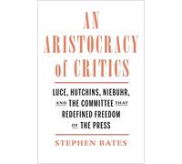 An Aristocracy of Critics: Luce, Hutchins, Niebuhr, and the Committee That Redefined Freedom of the Press