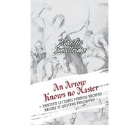 An Arrow Knows no Master: ~ Thirteen Lectures Framing Archery Axioms in Western Philosophy ~