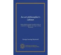 An art philosopher's cabinet: being salient passages from the works on comparative æsthetics of George Lansing Raymond